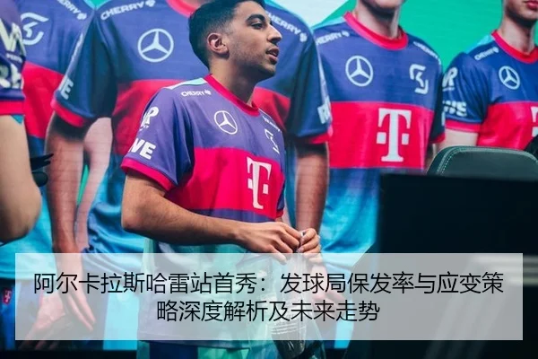 阿尔卡拉斯哈雷站首秀：发球局保发率与应变策略深度解析及未来走势