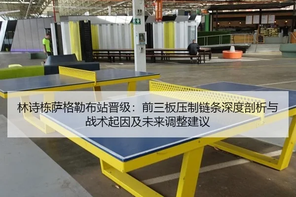 林诗栋萨格勒布站晋级：前三板压制链条深度剖析与战术起因及未来调整建议
