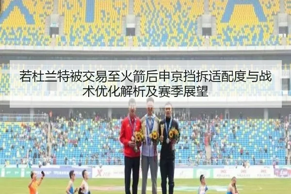 若杜兰特被交易至火箭后申京挡拆适配度与战术优化解析及赛季展望