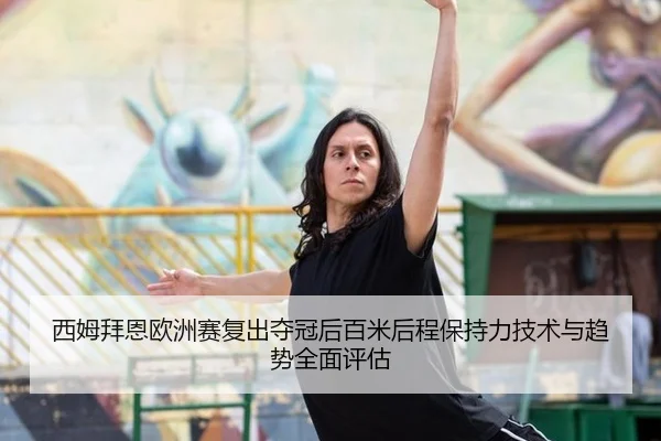 西姆拜恩欧洲赛复出夺冠后百米后程保持力技术与趋势全面评估